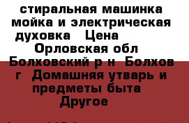 стиральная машинка мойка и электрическая духовка › Цена ­ 4 500 - Орловская обл., Болховский р-н, Болхов г. Домашняя утварь и предметы быта » Другое   